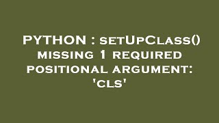 PYTHON : setUpClass() missing 1 required positional argument: 'cls'