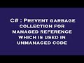 C# : Prevent garbage collection for managed reference which is used in unmanaged code