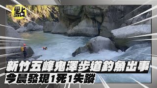 【點新聞】新竹五峰#鬼澤步道 釣魚出事 今晨發現1死1失蹤