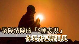 終生受益！業障清除的五種表現，對照一下你是否已經具足！榜上有名必轉，轉者必發！| 今日佛學