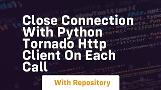 Close connection with python tornado http client on each call