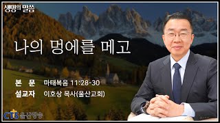 [생명의 말씀] 나의 멍에를 메고_이호상 목사(울산교회)