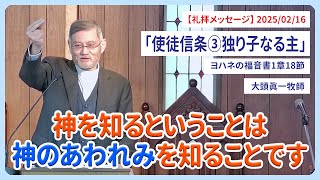 主日礼拝メッセージ「使徒信条③独り子なる主」ヨハネの福音書1章18節 大頭眞一牧師 2025/02/16