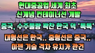 현대중공업, 신개념 컨테이너선 세계 첫 개발, 중국, 수주물량 꽉 찬 한국조선 덕 ‘톡톡’, 대형선은 한국, 중형선은 중국.. 이젠 기술 격차 유지 밖에 없다!!