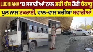 Ludhiana 'ਚ ਸਵਾਰੀਆਂ ਨਾਲ ਭਰੀ ਬੱਸ ਹੋਈ ਬੇਕਾਬੂ, ਪੁਲ ਨਾਲ ਟਕਰਾਈ, ਵਾਲ-ਵਾਲ ਬਚੀਆਂ ਸਵਾਰੀਆਂ