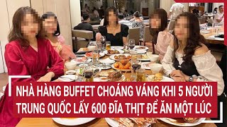Nhà hàng buffet choáng váng khi 5 người Trung Quốc lấy 600 đĩa thịt để ăn một lúc