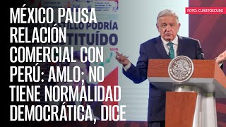 México pausa relación comercial con Perú: AMLO; no tiene normalidad democrática, dice