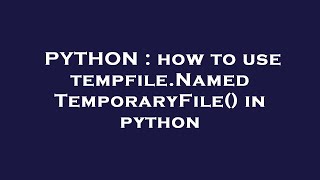 PYTHON : how to use tempfile.NamedTemporaryFile() in python