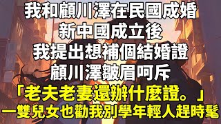 我和顧川澤在民國成婚。   新中國成立後，我提出想補個結婚證。 顧川澤皺眉呵斥：「老夫老妻還辦什麼證。」 一雙兒女也勸我別學年輕人趕時髦。 我只得作罷。