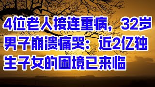 4位老人接连重病，32岁男子崩溃痛哭：近2亿独生子女的困境已来临 - 情感故事 2023