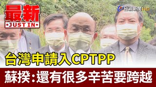 台灣申請入CPTPP  蘇揆：還有很多辛苦要跨越【最新快訊】