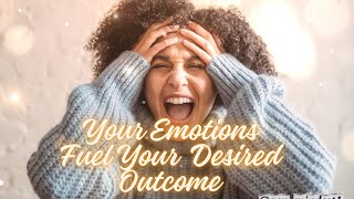 YOUR EMOTIONS FUEL YOUR DESIRED OUTCOME