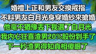 婚禮上正和男友交換戒指，不料男友白月光來身穿婚紗來搶婚，他毫不猶豫丟下我選了白月光，我內心狂喜渣男20%股份到手了，下一秒渣男得知真相傻眼了#风花雪月#為人處世 #真情故事會 #你的愛好暖