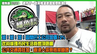 鱷魚談2021 0317\\ 逆市下，政府推波助瀾加價熱潮!加！加！加！四間巴士公司加價12%! 政府懶理市民生活負擔頂唔順? 公共交通工具盤數永遠冇得賺！公共交通費狂加，香港人你會搭黨鐵嗎？