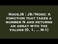 NodeJS : JS/Node: A function that takes a number N and returns an array with the values [0, 1, ... N