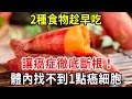 想讓癌症斷根，這2種食物要多吃！老中醫吃了20年，體內找不到1點癌細胞，從現在開始吃也不晚！