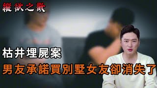 【纵欲之欢】枯井埋尸案，男友承诺买别墅女友却消失了｜奇闻观察｜事件｜内幕｜案件故事｜奇案｜真相｜大案｜奇闻异事