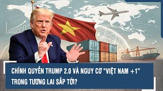 CHÍNH QUYỀN TRUMP 2.0 VÀ NGUY CƠ “VIỆT NAM +1” TRONG TƯƠNG LAI SẮP TỚI?