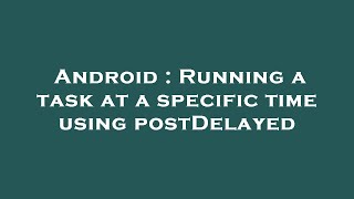 Android : Running a task at a specific time using postDelayed