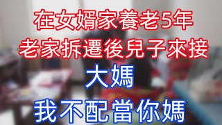 在女婿家養老了5年後，當老家被拆遷後，兒子來接回家，大媽說：「我不配做你的媽媽。」| 細語輕聲故事匯#幸福人生#為人處世#生活經驗#情感故事#養老#退休#人生#中年#老年#晚年#哲理#婚姻