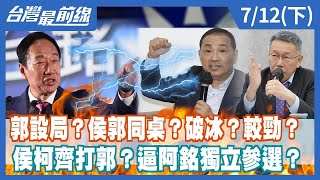 郭設局？侯郭同桌？破冰？較勁？ 侯柯齊打郭？逼阿銘獨立參選？【台灣最前線】2023.07.12(下)