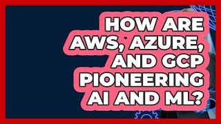 How Are AWS, Azure, And GCP Pioneering AI And ML? - Cloud Stack Studio