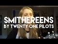 Smithereens (written by Twenty One Pilots)