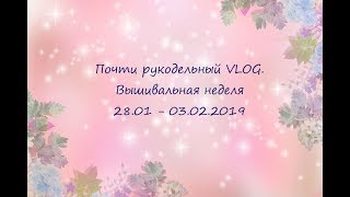 Почти рукодельный VLOG. Вышивальная неделя 28.01 - 03.02.2019