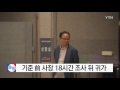 기준 前 사장 18시간 조사 뒤 귀가 ytn yes top news