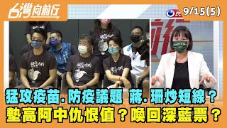 2022.09.15【台灣向前行 Part5】猛攻疫苗.防疫議題 蔣.珊炒短線？墊高阿中仇恨值？喚回深藍票？