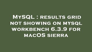 MySQL : results grid not showing on mysql workbench 6.3.9 for macOS sierra