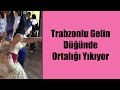 Trabzonlu Gelin Düğünde Ortalığı Yıkıyor