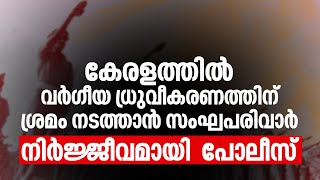 കേരളത്തില്‍ വര്‍ഗീയ ധ്രുവീകരണത്തിന് ശ്രമം നടത്താന്‍ സംഘപരിവാര്‍ ; നിര്‍ജ്ജീവമായി  പോലീസ്