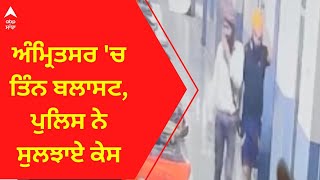 Amritsar Blast । ਅੰਮ੍ਰਿਤਸਰ 'ਚ ਤਿੰਨ ਬਲਾਸਟ, ਪੁਲਿਸ ਨੇ ਸੁਲਝਾਏ ਕੇਸ