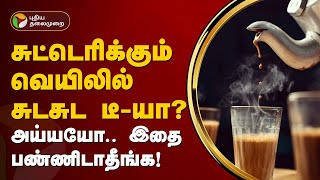 சுட்டெரிக்கும் வெயிலில் சுடசுட டீ-யா? அய்யயோ.. இதை பண்ணிடாதீங்க! |  tea | PTT