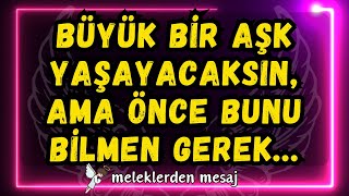 💌BÜYÜK BİR AŞK YAŞAYACAKSIN, AMA ÖNCE BUNU BİLMEN GEREK...MELEKLERDEN MESAJ