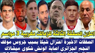 عاجل اعلان الصفقة الثالثة للزمالك مغربية 3 مواسم الصفقات الاخيرة اعتزال شيكا بسبب جروس موقف الجزائرى