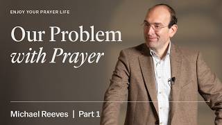 Session 1: Our Problem with Prayer – Michael Reeves