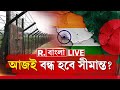 Bangladesh LIVE | ভারত-বাংলাদেশ সীমান্তে যাচ্ছেন শুভেন্দু অধিকারী। আজই অবরুদ্ধ হবে সীমান্ত?