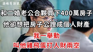 和二婚老公合夥買下400萬房子，他卻想把房子公證成他個人財產，我一舉動，叫他雞飛蛋打人財兩空 | 柒妹有話說