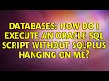Databases: How do I execute an Oracle SQL script without sqlplus hanging on me? (3 Solutions!!)