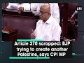 Article 370 scrapped: BJP trying to create another Palestine, says CPI MP