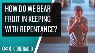 How do we Bear Fruit in Keeping with Repentance?