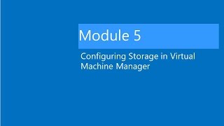 Module 5 Lab Video Lab: Provisioning and configuring Storage in Virtual Machine Manager