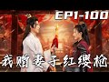 《我贈妻子紅纓槍》第1~100集【高清完結合集】丨我用侯府的錢補貼家用，沒想到妻子出征三年歸來，竟挺個大肚子回來！我不裝了，恢複隱藏的實力重返巅峰！讓妻子認清現實，別去後悔！#短剧 #古装 #嘟嘟剧场