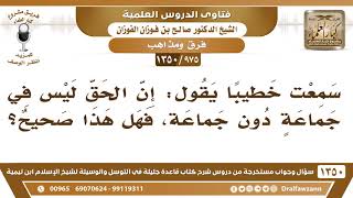 [975 /1350] سمعت خطيبا يقول: إن الحق ليس في جماعة دون جماعة، فهل هذا صحيح؟ الشيخ صالح الفوزان