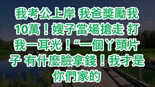 我考公上岸 我爸獎勵我10萬！嫂子當場搶走 打我一耳光！“一個丫頭片子 有什麼臉拿錢！我才是你們家的