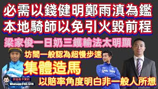 必需以錢健明鄭雨滇為鑑,本地騎師以免引火毀前程.梁家俊一日奶三鑊輸法太明顯.坊間一般認為超慢步速集體造馬,以賠率角度明白非一般人所想.