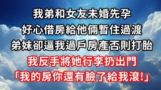 我弟和女友未婚先孕，好心借房給他倆暫住過渡，弟妹卻逼我過戶房產否則打胎，我反手將她行李扔出門，｢我的房你還有臉了給我滾!｣#心靈回收站