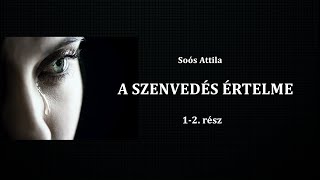 Soós Attila - A SZENVEDÉSEK ÉRTELME (1-2. rész)